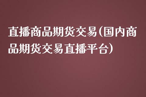 直播商品期货交易(国内商品期货交易直播平台)_https://www.zztgc.com_期货行情_第1张