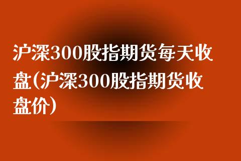 沪深300股指期货每天收盘(沪深300股指期货收盘价)_https://www.zztgc.com_黄金期货_第1张