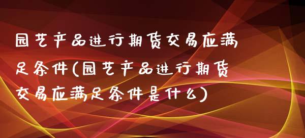 园艺产品进行期货交易应满足条件(园艺产品进行期货交易应满足条件是什么)_https://www.zztgc.com_黄金期货_第1张