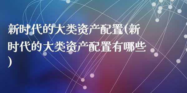 新时代的大类资产配置(新时代的大类资产配置有哪些)_https://www.zztgc.com_期货直播_第1张