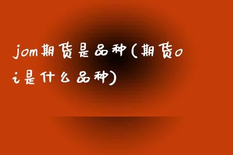 jom期货是品种(期货oi是什么品种)_https://www.zztgc.com_期货入门_第1张