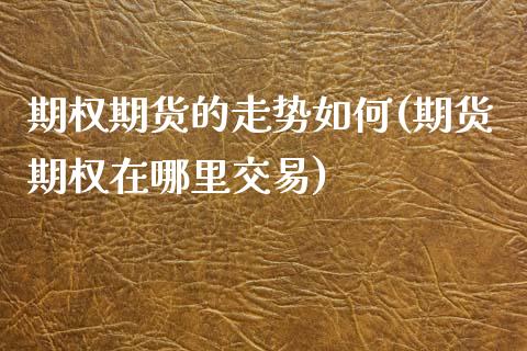 期权期货的走势如何(期货期权在哪里交易)_https://www.zztgc.com_原油期货_第1张