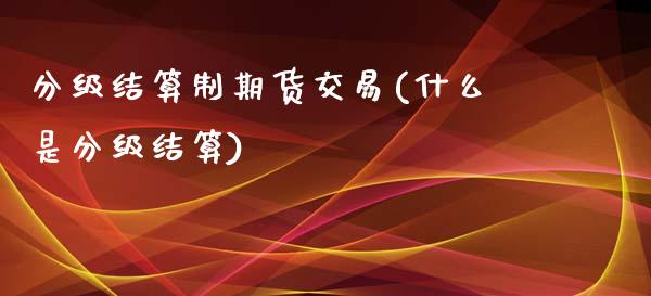 分级结算制期货交易(什么是分级结算)_https://www.zztgc.com_期货行情_第1张