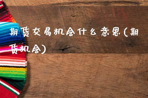 期货交易机会什么意思(期货机会)_期货入门_第1张_珍投期货网 期货交易机会什么意思(期货机会)_https://www.zztgc.com_期货入门_第1张