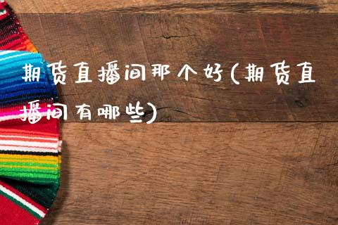 期货直播间那个好(期货直播间有哪些)_https://www.zztgc.com_原油期货_第1张