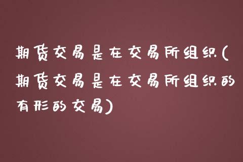 期货交易是在交易所组织(期货交易是在交易所组织的有形的交易)_https://www.zztgc.com_期货开户_第1张
