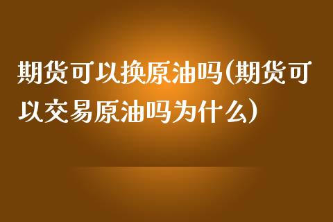 期货可以换原油吗(期货可以交易原油吗为什么)_https://www.zztgc.com_黄金期货_第1张