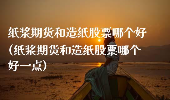 纸浆期货和造纸股票哪个好(纸浆期货和造纸股票哪个好一点)_https://www.zztgc.com_黄金期货_第1张