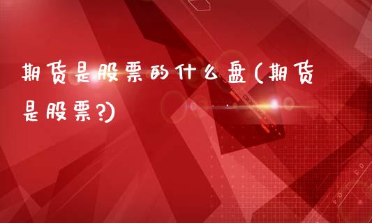 期货是股票的什么盘(期货是股票?)_https://www.zztgc.com_黄金期货_第1张