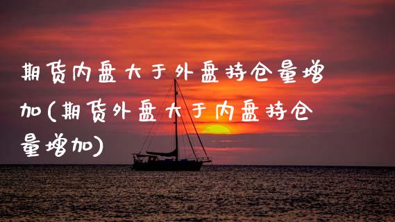期货内盘大于外盘持仓量增加(期货外盘大于内盘持仓量增加)_https://www.zztgc.com_期货入门_第1张