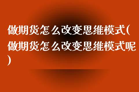 做期货怎么改变思维模式(做期货怎么改变思维模式呢)_https://www.zztgc.com_原油期货_第1张