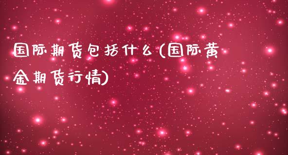 国际期货包括什么(国际黄金期货行情)_https://www.zztgc.com_期货入门_第1张