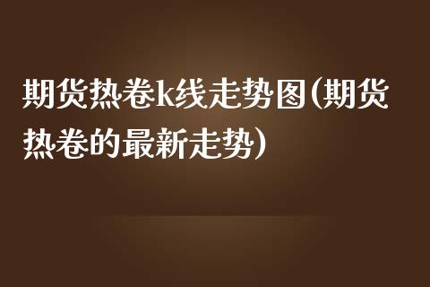 期货热卷k线走势图(期货热卷的最新走势)_https://www.zztgc.com_期货开户_第1张