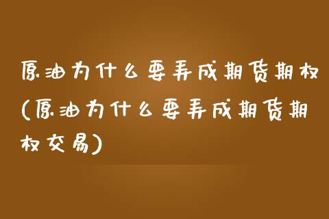原油为什么要弄成期货期权(原油为什么要弄成期货期权交易)_https://www.zztgc.com_原油期货_第1张