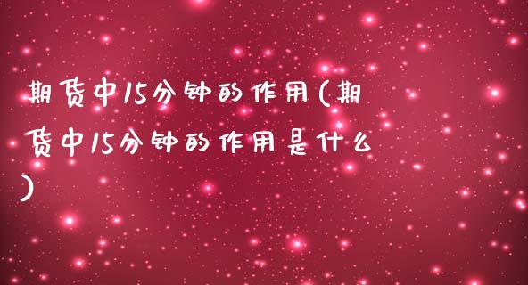 期货中15分钟的作用(期货中15分钟的作用是什么)_https://www.zztgc.com_期货直播_第1张