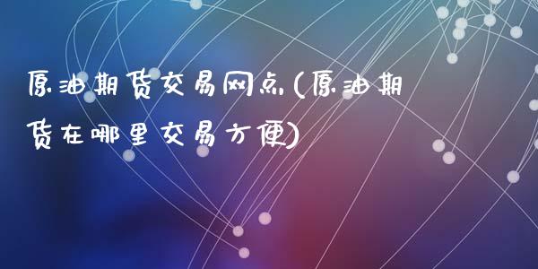 原油期货交易网点(原油期货在哪里交易方便)_https://www.zztgc.com_黄金期货_第1张