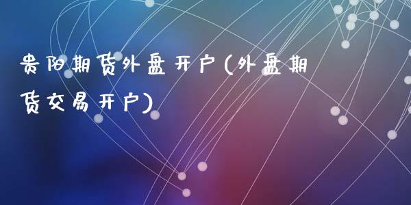 贵阳期货外盘开户(外盘期货交易开户)_https://www.zztgc.com_期货入门_第1张