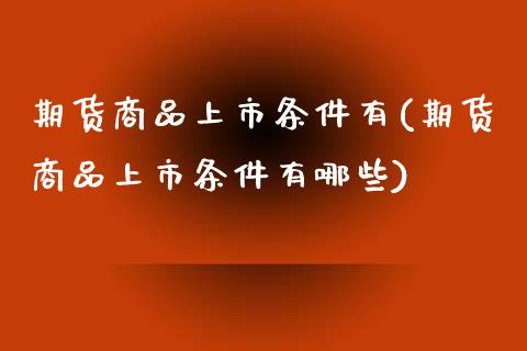 期货商品上市条件有(期货商品上市条件有哪些)_https://www.zztgc.com_期货开户_第1张