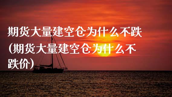 期货大量建空仓为什么不跌(期货大量建空仓为什么不跌价)_https://www.zztgc.com_黄金期货_第1张