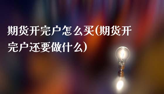 期货开完户怎么买(期货开完户还要做什么)_https://www.zztgc.com_原油期货_第1张