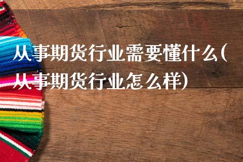 从事期货行业需要懂什么(从事期货行业怎么样)_https://www.zztgc.com_原油期货_第1张