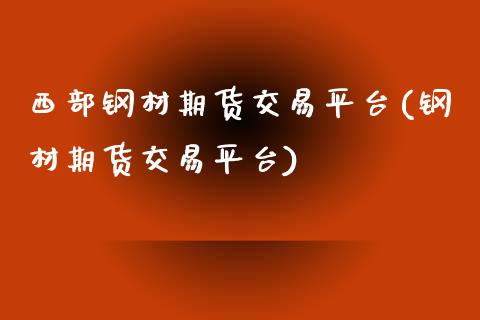 西部钢材期货交易平台(钢材期货交易平台)_https://www.zztgc.com_期货入门_第1张