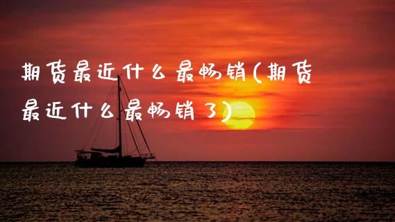 期货最近什么最畅销(期货最近什么最畅销了)_https://www.zztgc.com_期货开户_第1张