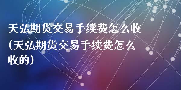 天弘期货交易手续费怎么收(天弘期货交易手续费怎么收的)_https://www.zztgc.com_期货入门_第1张