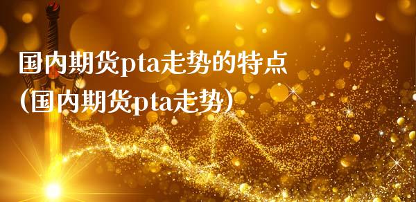 国内期货pta走势的特点(国内期货pta走势)_https://www.zztgc.com_期货开户_第1张
