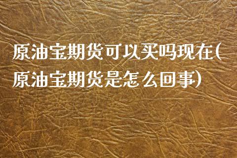 原油宝期货可以买吗现在(原油宝期货是怎么回事)_https://www.zztgc.com_期货开户_第1张