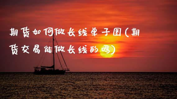 期货如何做长线单子图(期货交易能做长线的吗)_https://www.zztgc.com_原油期货_第1张