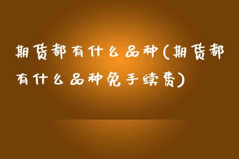 期货都有什么品种(期货都有什么品种免手续费)_https://www.zztgc.com_期货行情_第1张