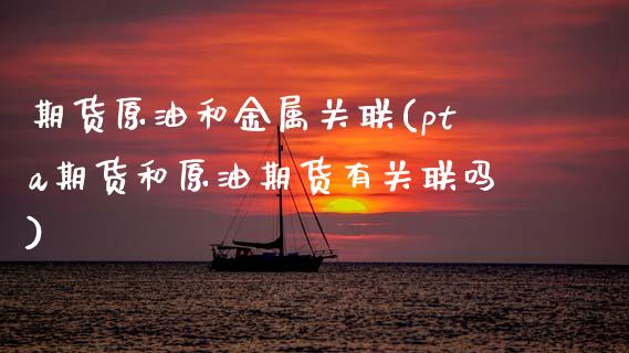 期货原油和金属关联(pta期货和原油期货有关联吗)_https://www.zztgc.com_期货开户_第1张
