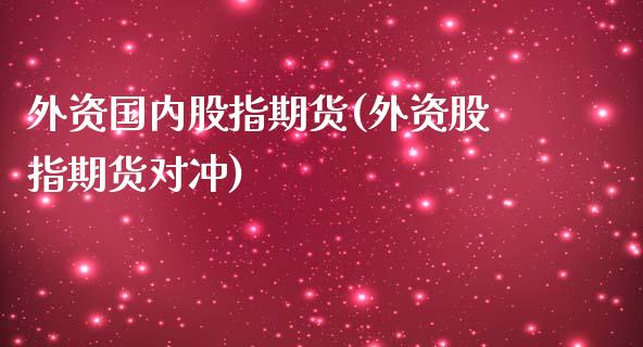 外资国内股指期货(外资股指期货对冲)_https://www.zztgc.com_期货入门_第1张