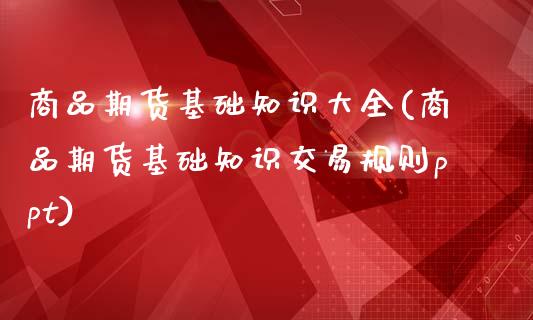 商品期货基础知识大全(商品期货基础知识交易规则ppt)_https://www.zztgc.com_期货直播_第1张