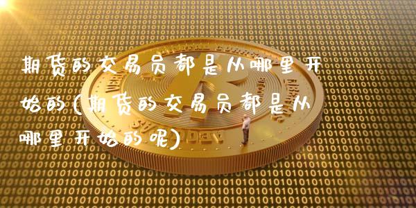 期货的交易员都是从哪里开始的(期货的交易员都是从哪里开始的呢)_https://www.zztgc.com_期货行情_第1张