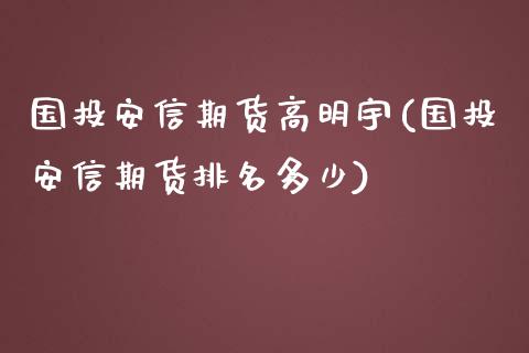 国投安信期货高明宇(国投安信期货排名多少)_https://www.zztgc.com_期货行情_第1张