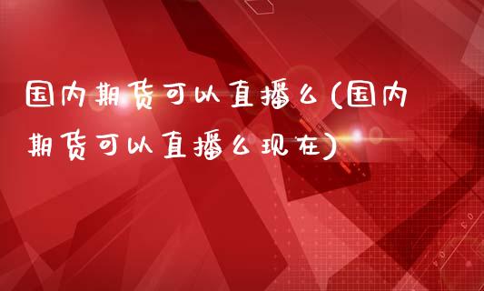 国内期货可以直播么(国内期货可以直播么现在)_https://www.zztgc.com_期货开户_第1张