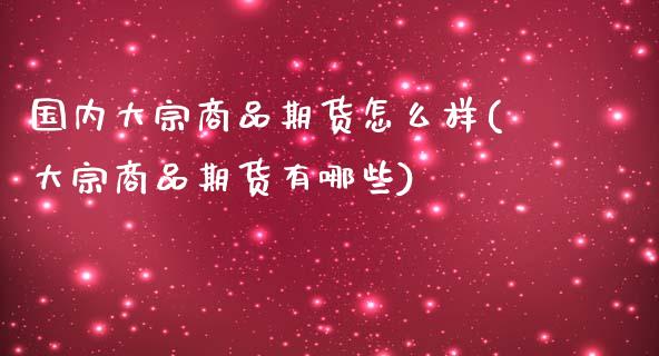 国内大宗商品期货怎么样(大宗商品期货有哪些)_https://www.zztgc.com_期货入门_第1张