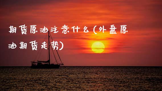 期货原油注意什么(外盘原油期货走势)_https://www.zztgc.com_期货行情_第1张