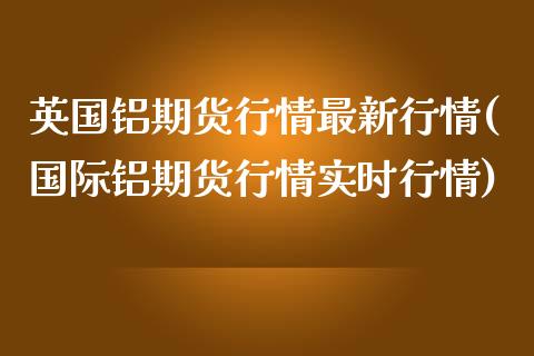 英国铝期货行情最新行情(国际铝期货行情实时行情)_https://www.zztgc.com_黄金期货_第1张