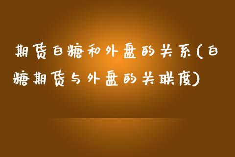 期货白糖和外盘的关系(白糖期货与外盘的关联度)_https://www.zztgc.com_期货直播_第1张