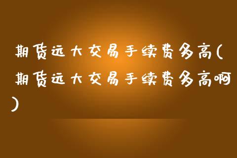期货远大交易手续费多高(期货远大交易手续费多高啊)_https://www.zztgc.com_原油期货_第1张