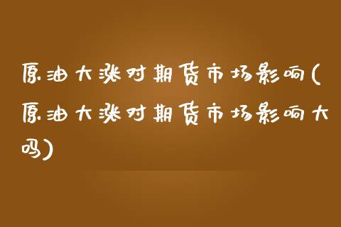 原油大涨对期货市场影响(原油大涨对期货市场影响大吗)_https://www.zztgc.com_期货直播_第1张