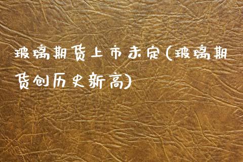 玻璃期货上市未定(玻璃期货创历史新高)_https://www.zztgc.com_原油期货_第1张