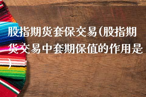 股指期货套保交易(股指期货交易中套期保值的作用是)_https://www.zztgc.com_期货行情_第1张