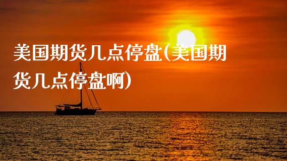 美国期货几点停盘(美国期货几点停盘啊)_https://www.zztgc.com_期货直播_第1张
