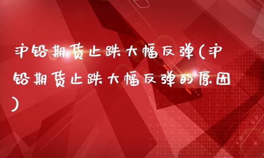 沪铅期货止跌大幅反弹(沪铅期货止跌大幅反弹的原因)_https://www.zztgc.com_期货入门_第1张