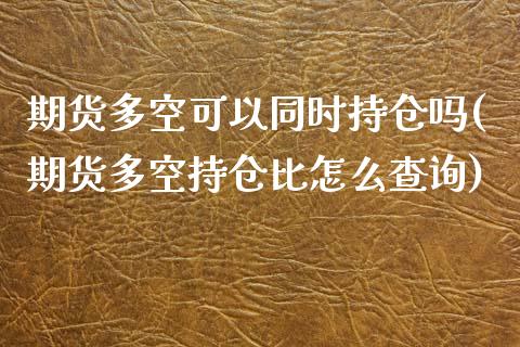 期货多空可以同时持仓吗(期货多空持仓比怎么查询)_https://www.zztgc.com_期货直播_第1张