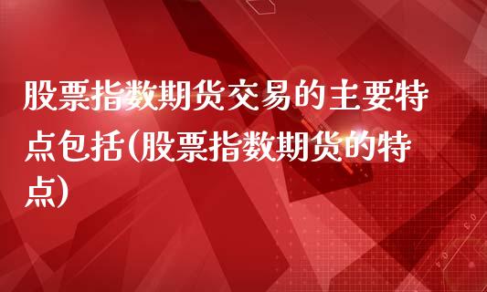 股票指数期货交易的主要特点包括(股票指数期货的特点)_https://www.zztgc.com_期货行情_第1张